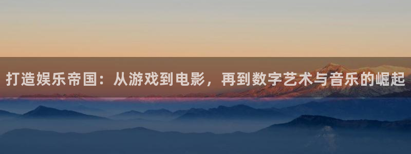 杏鑫娱乐：打造娱乐帝国：从游戏到电影，再到数字艺术与音乐的崛起