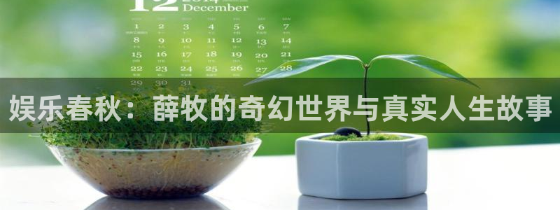 杏鑫娱乐：娱乐春秋：薛牧的奇幻世界与真实人生故事
