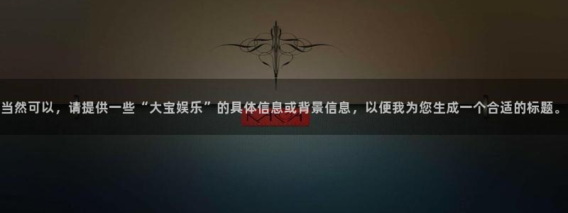 杏鑫娱乐：当然可以，请提供一些“大宝娱乐”的具体信息或背景信息，以便我为您生成一个合适的标题。