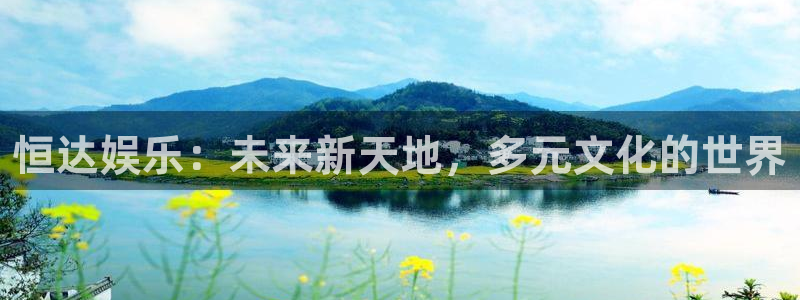 杏鑫娱乐：恒达娱乐：未来新天地，多元文化的世界