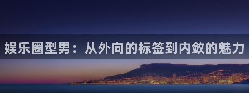 杏鑫娱乐：娱乐圈型男：从外向的标签到内敛的魅力