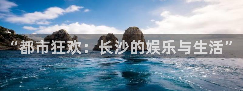 杏鑫娱乐：“都市狂欢：长沙的娱乐与生活”