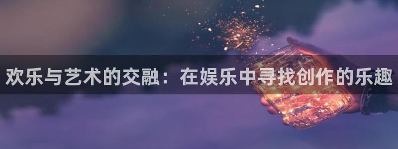 杏鑫娱乐：欢乐与艺术的交融：在娱乐中寻找创作的乐趣