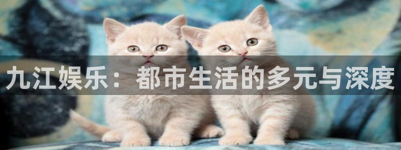 杏鑫娱乐：九江娱乐：都市生活的多元与深度